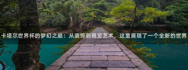 世预赛赛程表：卡塔尔世界杯的梦幻之巅：从装饰到视觉艺术，这里展现了一个全新的世界