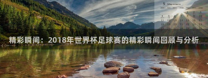 男足世界杯预选赛赛程：精彩瞬间：2018年世界杯足球赛的精彩瞬间回顾与分析