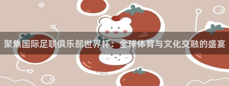 2026年足球世界杯赛程时间表：聚焦国际足联俱乐部世界杯：全球体育与文化交融的盛宴