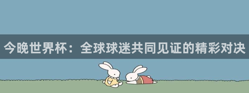 世界杯比赛赛程：今晚世界杯：全球球迷共同见证的精彩对决